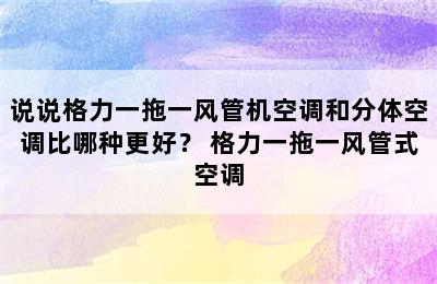 说说格力一拖一风管机空调和分体空调比哪种更好？ 格力一拖一风管式空调